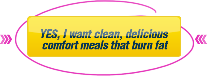 YES, I want clean, delicious comfort meals that burn fat
